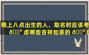 晚上八点出生的人，取名时应该考 🌳 虑哪些吉祥如意的 🌳 因素